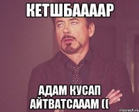 кетшбаааар адам кусап айтватсааам ((