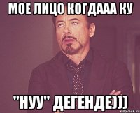 мое лицо когдааа Ку "нуу" дегенде)))