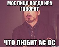 Мое лицо когда Ира говорит Что любит AC|DC