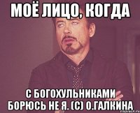 Моё лицо, когда с богохульниками борюсь не я. (с) О.Галкина