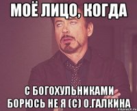 Моё лицо, когда с богохульниками борюсь не я (с) О.Галкина