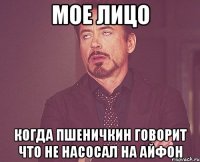 мое лицо когда пшеничкин говорит что не насосал на айфон
