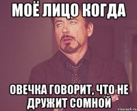 МОЁ ЛИЦО КОГДА ОВЕЧКА ГОВОРИТ, ЧТО НЕ ДРУЖИТ СОМНОЙ