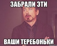 Забрали эти Ваши теребоньки