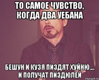 то самое чувство, когда два уебана Бешун и Кузя пиздят хуйню.... и получат пиздюлей