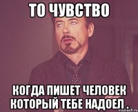 То чувство Когда пишет человек который тебе надоел .