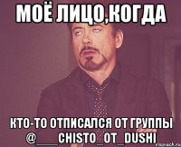 Моё лицо,когда кто-то отписался от группы @___chisto_ot_dushi