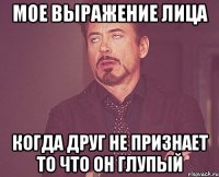 мое выражение лица когда друг не признает то что он глупый