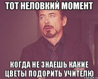 тот неловкий момент когда не знаешь какие цветы подорить учителю