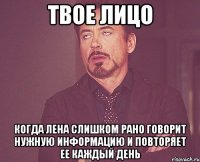 Твое лицо Когда лена слишком рано говорит нужную информацию и повторяет ее каждый день