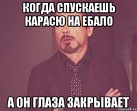 когда спускаешь карасю на ебало а он глаза закрывает