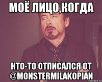 Моё лицо,когда кто-то отписался от @monstermilakopian