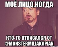 Моё лицо,когда кто-то отписался от @monstermiliakopian
