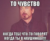 То чувство Когда тебе что-то говорят когда ты в наушниках!!!