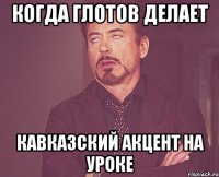 Когда глотов делает кавказский акцент на уроке