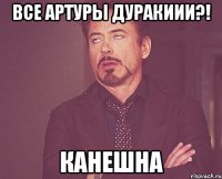 все Артуры дуракиии?! Канешна