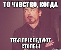 то чувство, когда тебя преследуют столбы