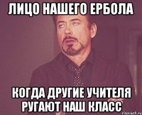 лицо нашего ербола когда другие учителя ругают наш класс