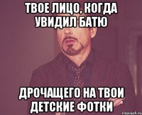 Твое лицо, когда увидил батю дрочащего на твои детские фотки