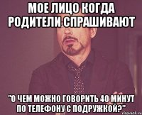 Мое лицо когда родители спрашивают "о чем можно говорить 40 минут по телефону с подружкой?"