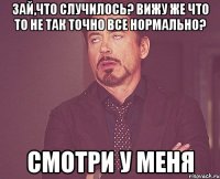 Зай,что случилось? Вижу же что то не так Точно все нормально? Смотри у меня