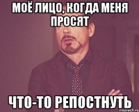 моё лицо, когда меня просят что-то репостнуть