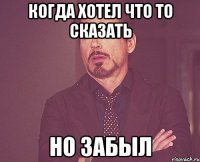 Когда хотел что то сказать но забыл