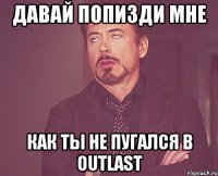 ДАВАЙ ПОПИЗДИ МНЕ КАК ТЫ НЕ ПУГАЛСЯ В OUTLAST