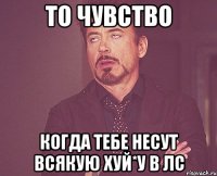 То чувство когда тебе несут всякую хуй*у в лс
