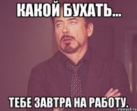 какой бухать... тебе завтра на работу.
