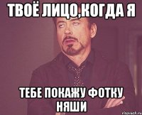 Твоё лицо,когда я тебе покажу фотку няши