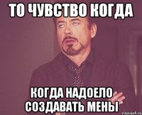 То чувство когда когда надоело создавать мены