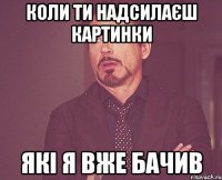 Коли ти надсилаєш картинки Які я вже бачив