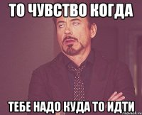 То чувство когда Тебе надо куда то идти