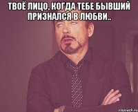 твоё лицо, когда тебе бывший признался в любви.. 
