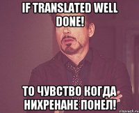 If translated well done! То чувство когда нихренане понел!