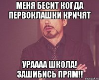 меня бесит когда первоклашки кричят Ураааа школа! зашибись прям!!