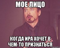 Мое лицо Когда Ира хочет в чем-то признаться