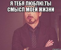 Я тебя люблю,ты смысл моей жизни 