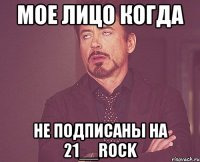 Мое лицо когда не подписаны на 21__rock
