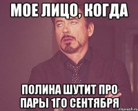 мое лицо, когда Полина шутит про пары 1го сентября