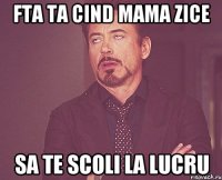 FTA TA CIND MAMA ZICE SA TE SCOLI LA LUCRU