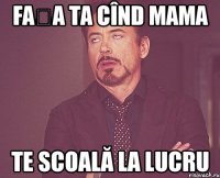 FAȚA TA CÎND MAMA TE SCOALĂ LA LUCRU