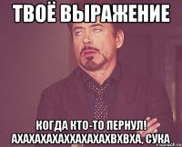 твоё выражение когда кто-то пернул! ахахахахаххахахахвхвха, сука