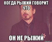 когда рыжий говорит что он не рыжий