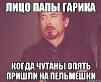 Лицо папы гарика Когда чутаны опять пришли на пельмешки