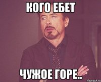 кого ебет чужое горе..