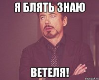 Я БЛЯТЬ ЗНАЮ ВЕТЕЛЯ!