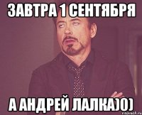 завтра 1 сентября А андрей лалка)0)