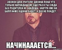 Звонок для учителя! Двойка пока что только карандашом! Ещё раз и ты сюда без родителей не зайдёшь. Завтра уже на балл ниже оценка будет! К доске пойдёт... Начинааается...